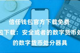 信任钱包官方下载免费 信任钱包下载：安全或者的数字货币处分器具